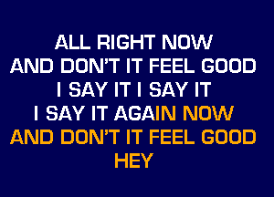 ALL RIGHT NOW
AND DON'T IT FEEL GOOD
I SAY IT I SAY IT
I SAY IT AGAIN NOW
AND DON'T IT FEEL GOOD
HEY