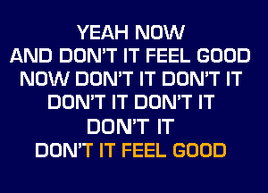 YEAH NOW
AND DON'T IT FEEL GOOD
NOW DON'T IT DON'T IT
DON'T IT DON'T IT

DON'T IT
DON'T IT FEEL GOOD