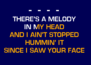 THERE'S A MELODY
IN MY HEAD
AND I AIN'T STOPPED
HUMMIN' IT
SINCE I SAW YOUR FACE