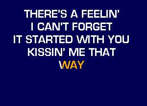 THERE'S A FEELIN'
I CANT FORGET
IT STARTED WITH YOU
KISSIM ME THAT
WAY