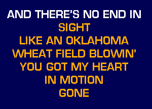 AND THERE'S NO END IN
SIGHT
LIKE AN OKLAHOMA
WHEAT FIELD BLOUVIN'
YOU GOT MY HEART
IN MOTION
GONE