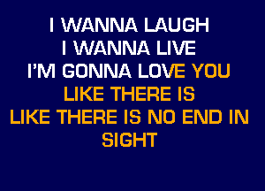 I WANNA LAUGH
I WANNA LIVE
I'M GONNA LOVE YOU
LIKE THERE IS
LIKE THERE IS NO END IN
SIGHT