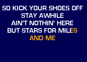 SO KICK YOUR SHOES OFF
STAY AW-IILE
AIN'T NOTHIN' HERE
BUT STARS FOR MILES
AND ME