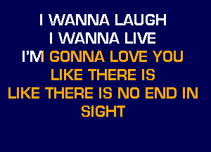 I WANNA LAUGH
I WANNA LIVE
I'M GONNA LOVE YOU
LIKE THERE IS
LIKE THERE IS NO END IN
SIGHT