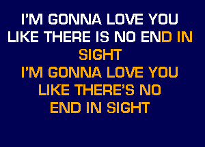 I'M GONNA LOVE YOU
LIKE THERE IS NO END IN
SIGHT
I'M GONNA LOVE YOU
LIKE THERE'S NO
END IN SIGHT