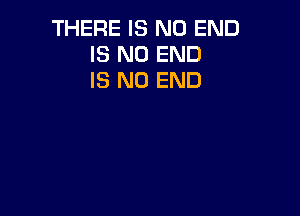THERE IS NO END
IS NO END
IS NO END