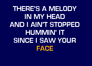 THERE'S A MELODY
IN MY HEAD
AND I AIN'T STOPPED
HUMMIM IT
SINCE I SAW YOUR
FACE