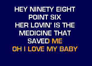 HEY NINETY EIGHT
POINT SIX
HER LOVIM IS THE
MEDICINE THAT
SAVED ME
OH I LOVE MY BABY