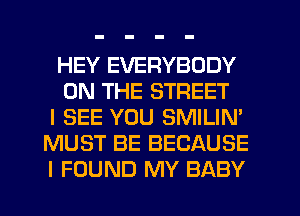 HEY EVERYBODY
ON THE STREET
I SEE YOU SMILIN'
MUST BE BECAUSE
I FOUND MY BABY