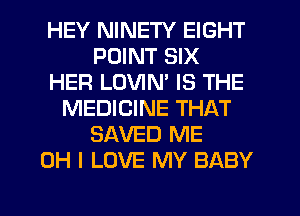 HEY NINETY EIGHT
POINT SIX
HER LOVIM IS THE
MEDICINE THAT
SAVED ME
OH I LOVE MY BABY