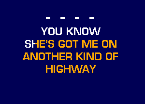 YOU KNOW
SHE'S GOT ME ON

ANOTHER KIND OF
HIGHWAY
