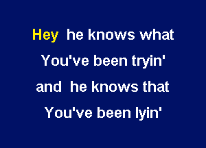 Hey he knows what
You've been tryin'

and he knows that

You've been Iyin'