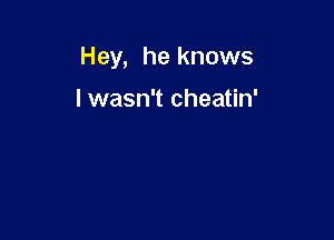 Hey, he knows

I wasn't cheatin'