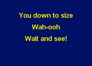 You down to size

Wah-ooh

Wait and see!