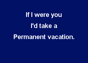 Ifl were you

I'd take a

Permanent vacation.