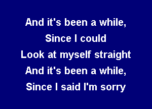 And it's been a while,
Since I could

Look at myself straight
And it's been a while,

Since I said I'm sorry