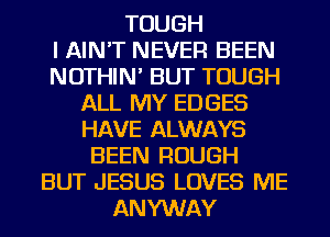 TOUGH
I AIN'T NEVER BEEN
NOTHIN' BUT TOUGH
ALL MY EDGES
HAVE ALWAYS
BEEN ROUGH
BUT JESUS LOVES ME
ANYWAY