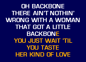 OH BACKBONE
THERE AIN'T NOTHIN'
WRONG WITH A WOMAN
THAT GOT A LITTLE
BACKBONE
YOU JUST WAIT 'TIL
YOU TASTE
HER KIND OF LOVE