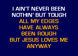 I AIN'T NEVER BEEN
NOTHIN' BUT TOUGH
ALL MY EDGES
HAVE ALWAYS
BEEN ROUGH
BUT JESUS LOVES ME
ANYWAY