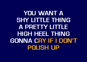 YOU WANT A
SHY LI'ITLE THING
A PRETTY LI'ITLE
HIGH HEEL THING
GONNA CRY IF I DON'T
POLISH UP