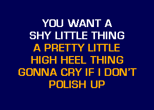 YOU WANT A
SHY LI'ITLE THING
A PRETTY LI'ITLE
HIGH HEEL THING
GONNA CRY IF I DON'T
POLISH UP