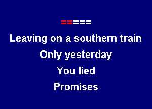Leaving on a southern train

Only yesterday
You lied
Promises