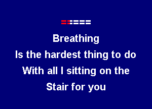 Breathing
Is the hardest thing to do

With all I sitting on the
Stair for you