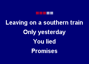 Leaving on a southern train

Only yesterday
You lied
Promises