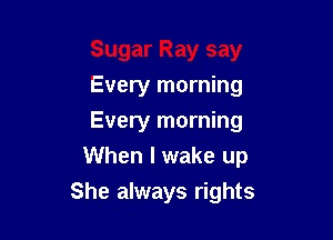 Every morning
Every morning
When I wake up

She always rights