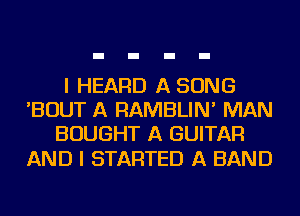 I HEARD A SONG
'BOUT A RAMBLIN' MAN
BOUGHT A GUITAR

AND I STARTED A BAND
