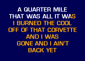 A QUARTER MILE
THAT WAS ALL IT WAS
I BURNED THE COOL
OFF OF THAT CORVETTE
AND I WAS
GONE AND I AIN'T
BACK YET