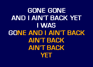 GONE BONE
AND I AIN'T BACK YET
I WAS
BONE AND I AIN'T BACK
AIN'T BACK
AIN'T BACK
YET