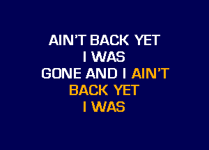 AIN'T BACK YET
I WAS
GONE AND I AINT

BACK YET
I WAS