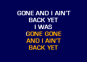 GONE AND I AIN'T
BACKYET
IMMB

GONE GONE
AND I AIN'T
BACK YET