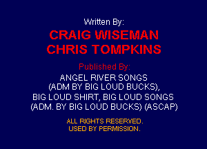 Written Byz

ANGEL RIVER SONGS
(ADM BY BIG LOUD BUCKS),

BIG LOUD SHIRT, BIG LOUD SONGS
(ADM. BY BIG LOUD BUCKS) (ASCAP)

ALL RIGHTS RESERVED
USED BY PERNJSSSON