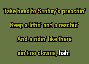 Take heed to Srnhey's preachin'
Keep a-Iiftin' an'i a reachin'

And-a ridin' like there

ain't no clowns, hah!