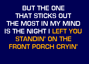 BUT THE ONE
THAT STICKS OUT
THE MOST IN MY MIND
IS THE NIGHT I LEFT YOU
STANDIN' ON THE
FRONT PORCH CRYIN'