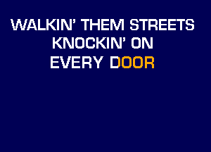 WALKIN' THEM STREETS
KNOCKIN' 0N

EVERY DOOR