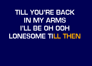 TILL YOU'RE BACK
IN MY ARMS
I'LL BE 0H 00H
LONESOME TILL THEN