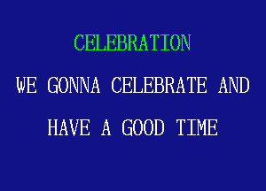 CELEBRATION
WE GONNA CELEBRATE AND
HAVE A GOOD TIME