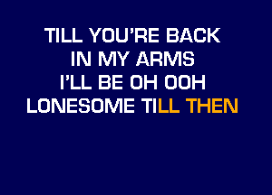 TILL YOU'RE BACK
IN MY ARMS
I'LL BE 0H 00H
LONESOME TILL THEN