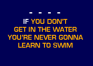 IF YOU DON'T
GET IN THE WATER
YOU'RE NEVER GONNA
LEARN TO SWIM