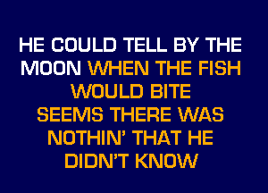 HE COULD TELL BY THE
MOON WHEN THE FISH
WOULD BITE
SEEMS THERE WAS
NOTHIN' THAT HE
DIDN'T KNOW