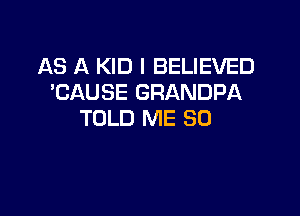 AS A KID l BELIEVED
'CAUSE GRANDPA

TOLD ME SO