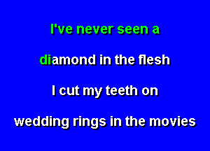 I've never seen a
diamond in the flesh

I cut my teeth on

wedding rings in the movies