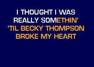 I THOUGHT I WAS
REALLY SOMETHIN'
'TIL BECKY THOMPSON
BROKE MY HEART