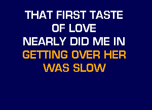 THAT FIRST TASTE
OF LOVE
NEARLY DID ME IN
GETTING OVER HER
WAS SLOW

g