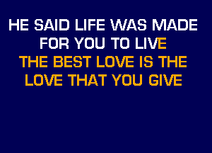 HE SAID LIFE WAS MADE
FOR YOU TO LIVE
THE BEST LOVE IS THE
LOVE THAT YOU GIVE