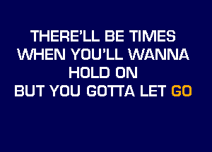 THERE'LL BE TIMES
WHEN YOU'LL WANNA
HOLD 0N
BUT YOU GOTTA LET GO