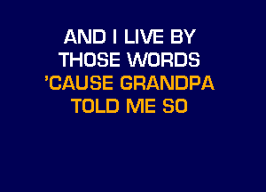 AND I LIVE BY
THOSE WORDS
'CAUSE GRANDPA

TOLD ME SO